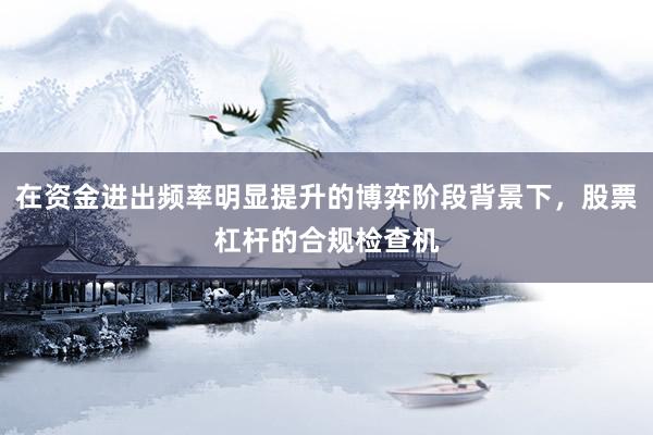 在资金进出频率明显提升的博弈阶段背景下，股票杠杆的合规检查机