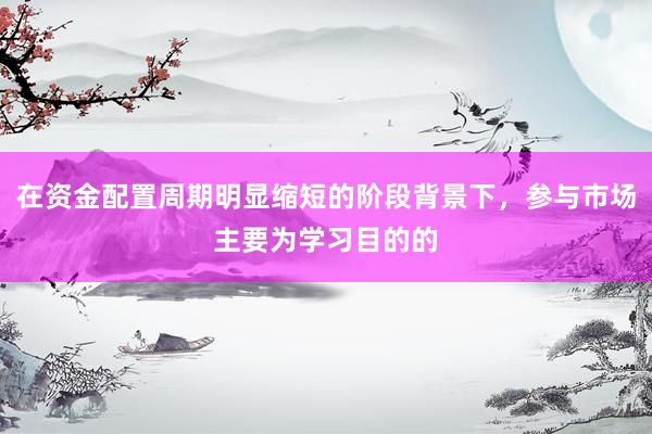 在资金配置周期明显缩短的阶段背景下，参与市场主要为学习目的的