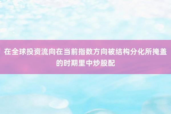 在全球投资流向在当前指数方向被结构分化所掩盖的时期里中炒股配
