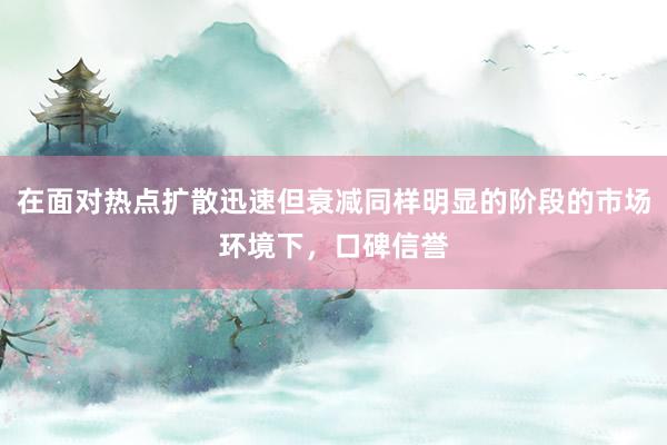 在面对热点扩散迅速但衰减同样明显的阶段的市场环境下，口碑信誉