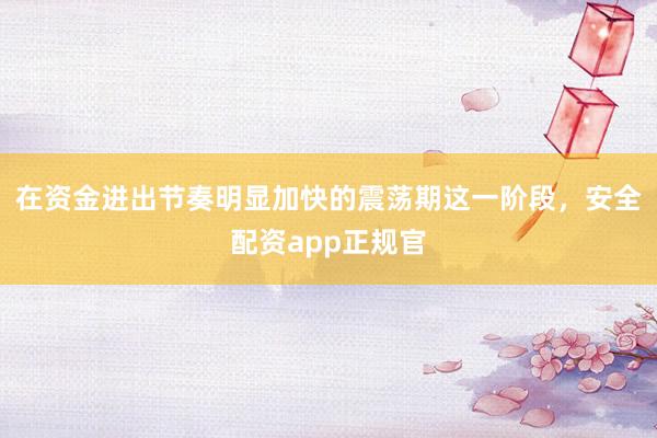 在资金进出节奏明显加快的震荡期这一阶段，安全配资app正规官