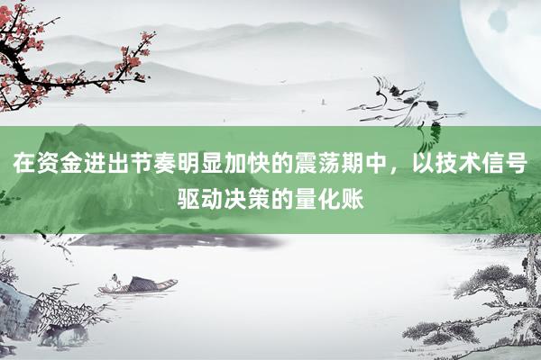 在资金进出节奏明显加快的震荡期中，以技术信号驱动决策的量化账