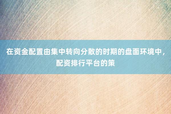 在资金配置由集中转向分散的时期的盘面环境中，配资排行平台的策