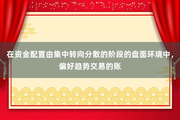 在资金配置由集中转向分散的阶段的盘面环境中，偏好趋势交易的账
