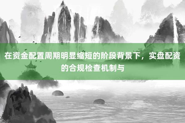 在资金配置周期明显缩短的阶段背景下，实盘配资的合规检查机制与