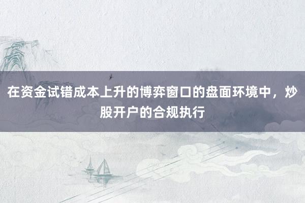 在资金试错成本上升的博弈窗口的盘面环境中，炒股开户的合规执行
