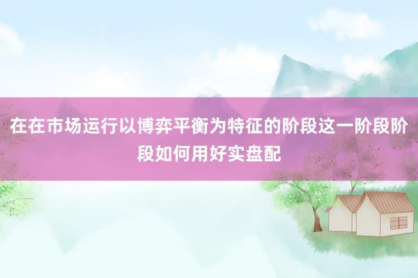 在在市场运行以博弈平衡为特征的阶段这一阶段阶段如何用好实盘配
