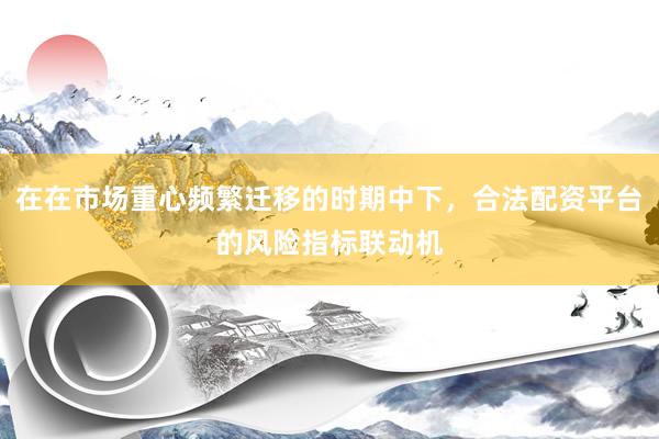 在在市场重心频繁迁移的时期中下，合法配资平台的风险指标联动机