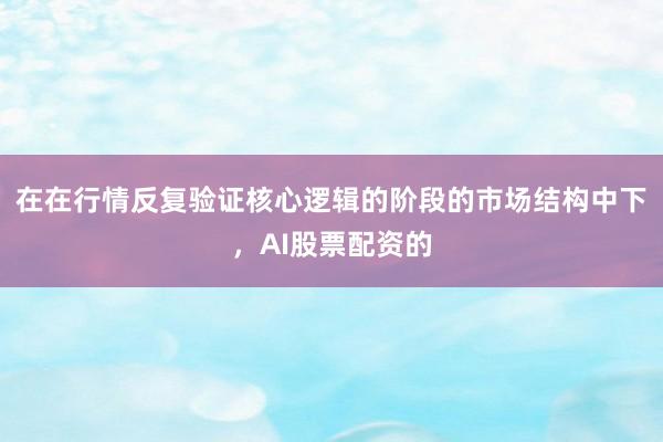 在在行情反复验证核心逻辑的阶段的市场结构中下，AI股票配资的