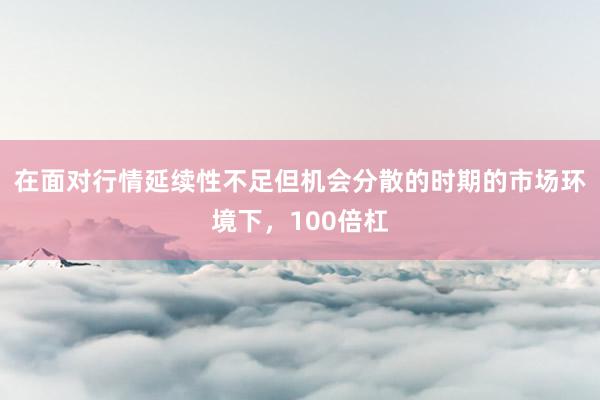 在面对行情延续性不足但机会分散的时期的市场环境下，100倍杠