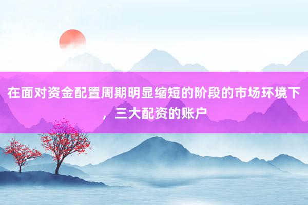 在面对资金配置周期明显缩短的阶段的市场环境下，三大配资的账户