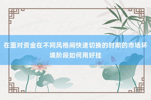 在面对资金在不同风格间快速切换的时期的市场环境阶段如何用好挂