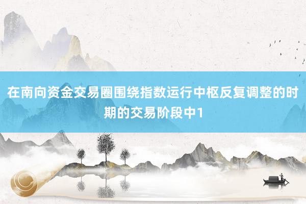 在南向资金交易圈围绕指数运行中枢反复调整的时期的交易阶段中1