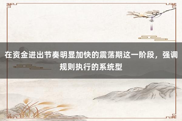 在资金进出节奏明显加快的震荡期这一阶段，强调规则执行的系统型