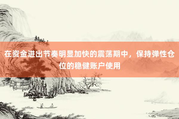 在资金进出节奏明显加快的震荡期中，保持弹性仓位的稳健账户使用