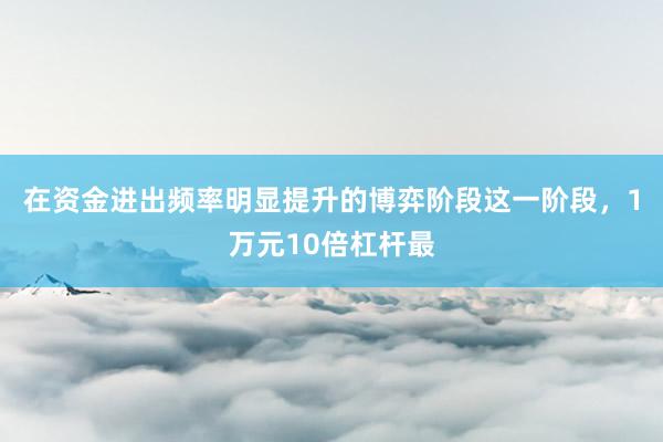 在资金进出频率明显提升的博弈阶段这一阶段，1万元10倍杠杆最