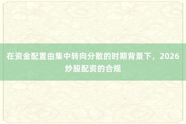 在资金配置由集中转向分散的时期背景下，2026炒股配资的合规