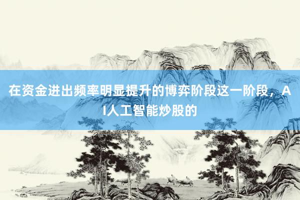 在资金进出频率明显提升的博弈阶段这一阶段，AI人工智能炒股的