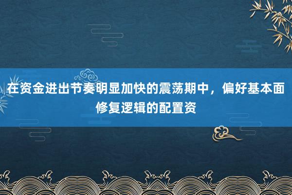 在资金进出节奏明显加快的震荡期中，偏好基本面修复逻辑的配置资