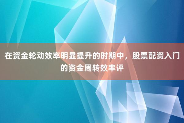在资金轮动效率明显提升的时期中，股票配资入门的资金周转效率评