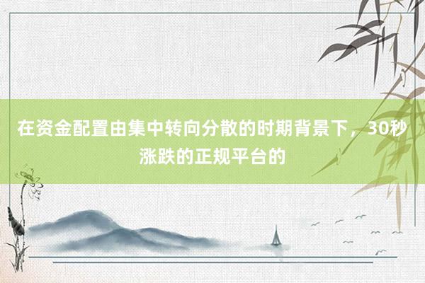 在资金配置由集中转向分散的时期背景下，30秒涨跌的正规平台的