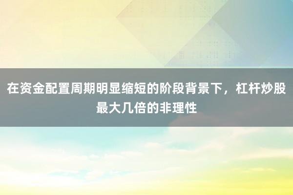 在资金配置周期明显缩短的阶段背景下，杠杆炒股最大几倍的非理性