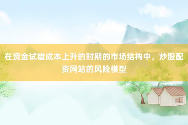 在资金试错成本上升的时期的市场结构中，炒股配资网站的风险模型