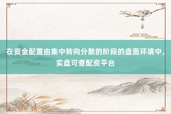 在资金配置由集中转向分散的阶段的盘面环境中，实盘可查配资平台