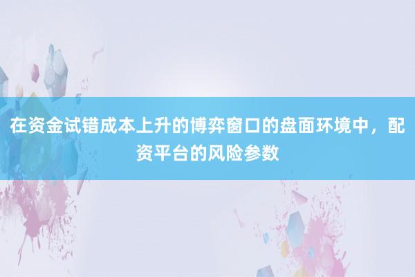 在资金试错成本上升的博弈窗口的盘面环境中，配资平台的风险参数