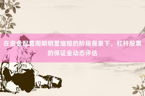 在资金配置周期明显缩短的阶段背景下，杠杆股票的保证金动态评估