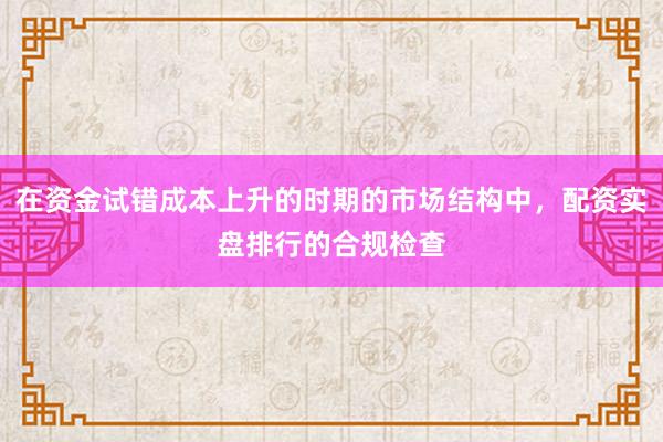 在资金试错成本上升的时期的市场结构中，配资实盘排行的合规检查