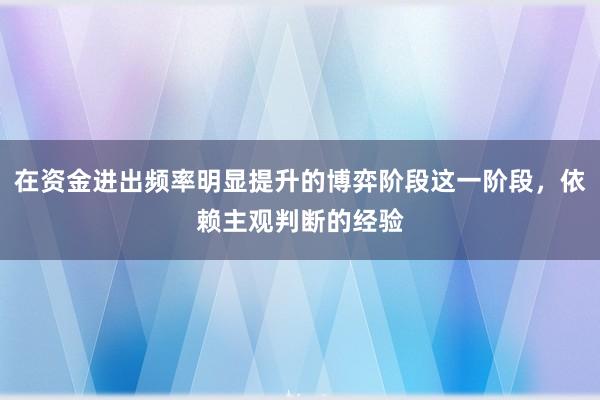 在资金进出频率明显提升的博弈阶段这一阶段，依赖主观判断的经验