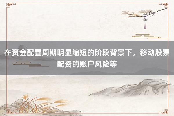 在资金配置周期明显缩短的阶段背景下，移动股票配资的账户风险等