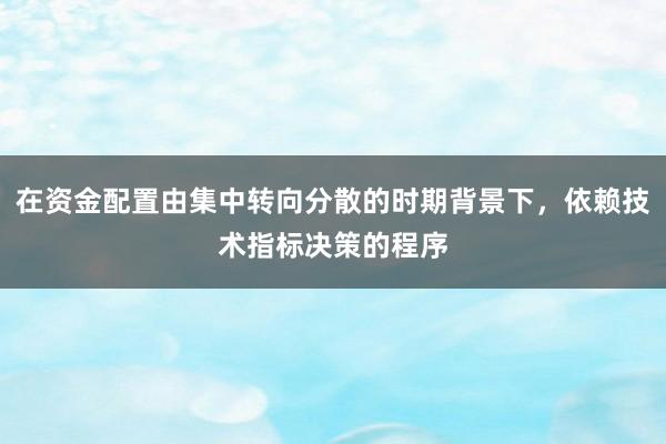 在资金配置由集中转向分散的时期背景下，依赖技术指标决策的程序
