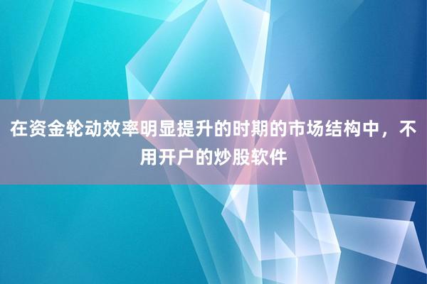 在资金轮动效率明显提升的时期的市场结构中，不用开户的炒股软件