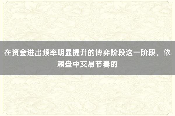 在资金进出频率明显提升的博弈阶段这一阶段，依赖盘中交易节奏的