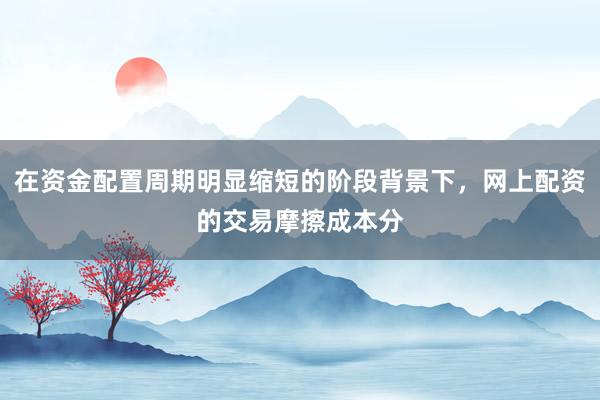 在资金配置周期明显缩短的阶段背景下，网上配资的交易摩擦成本分