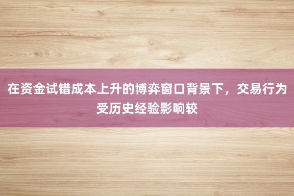 在资金试错成本上升的博弈窗口背景下，交易行为受历史经验影响较