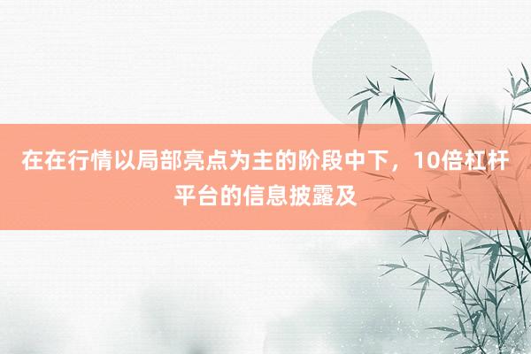 在在行情以局部亮点为主的阶段中下，10倍杠杆平台的信息披露及