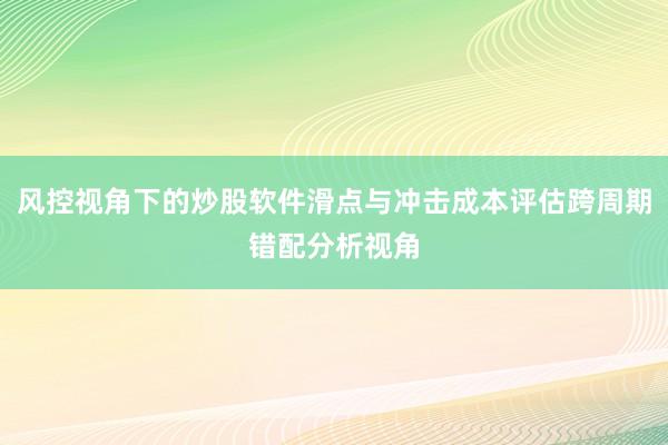 风控视角下的炒股软件滑点与冲击成本评估跨周期错配分析视角