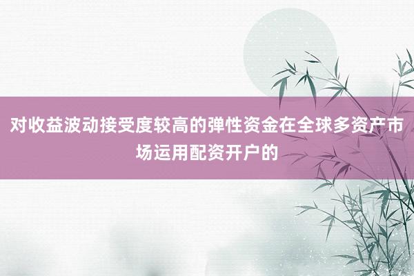 对收益波动接受度较高的弹性资金在全球多资产市场运用配资开户的