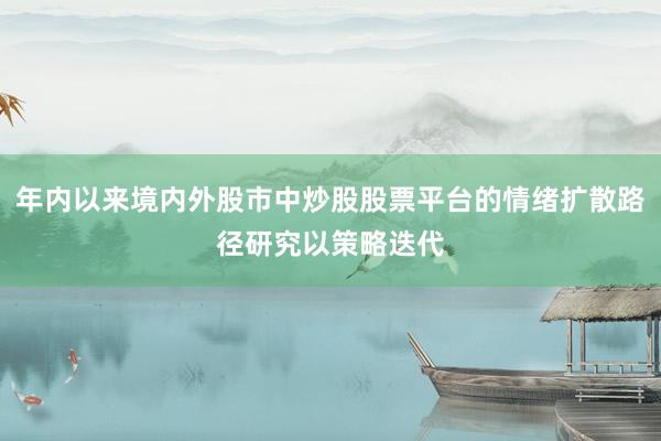 年内以来境内外股市中炒股股票平台的情绪扩散路径研究以策略迭代