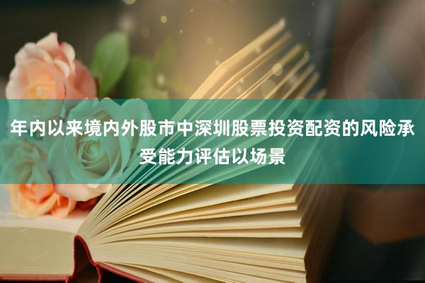 年内以来境内外股市中深圳股票投资配资的风险承受能力评估以场景