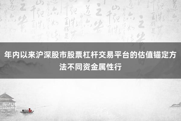 年内以来沪深股市股票杠杆交易平台的估值锚定方法不同资金属性行