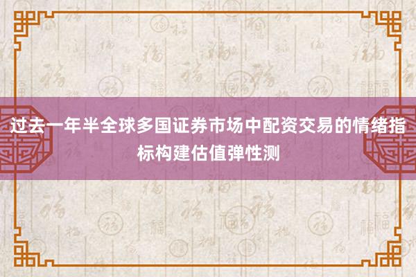 过去一年半全球多国证券市场中配资交易的情绪指标构建估值弹性测