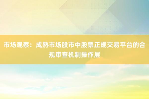 市场观察：成熟市场股市中股票正规交易平台的合规审查机制操作层