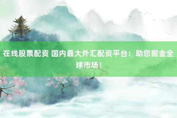 在线股票配资 国内最大外汇配资平台：助您掘金全球市场！