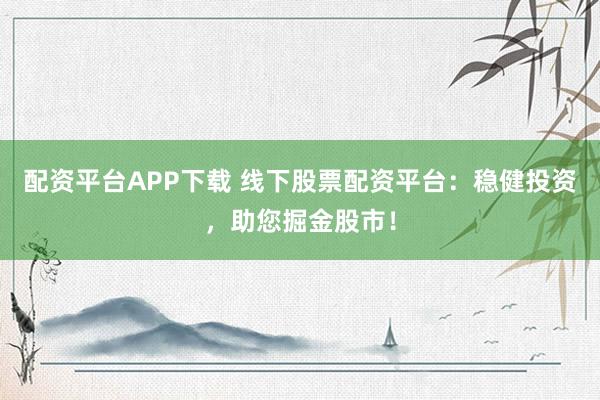 配资平台APP下载 线下股票配资平台：稳健投资，助您掘金股市！