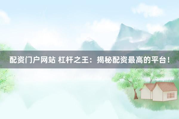 配资门户网站 杠杆之王：揭秘配资最高的平台！